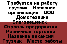 Требуется на работу грузчик › Название организации ­ ООО “Домотехника Благовещенск“ › Отрасль предприятия ­ Розничная торговля › Название вакансии ­ Грузчик › Место работы ­ г. Свободный, ул. Ленина,48 ТЦ “Пассаж“ › Подчинение ­ Кладовщику › Минимальный оклад ­ 16 000 › Максимальный оклад ­ 19 000 › Возраст от ­ 21 - Амурская обл., Свободный г. Работа » Вакансии   . Амурская обл.